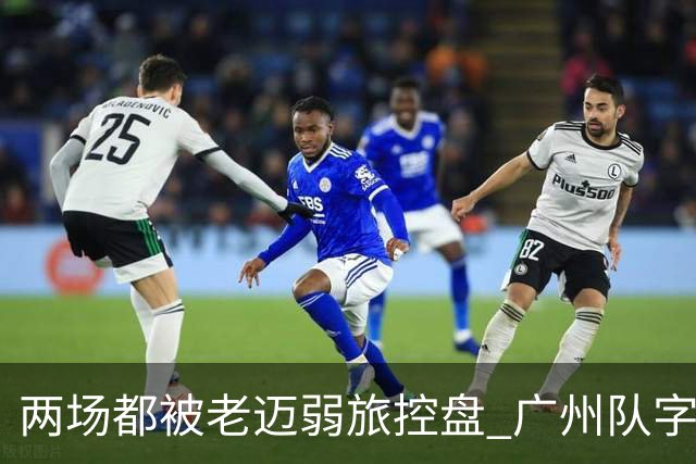 两场都被老迈弱旅控盘 广州队字典里没进攻二字？